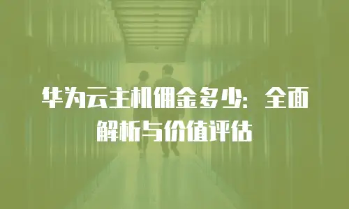 华为云主机佣金多少：全面解析与价值评估