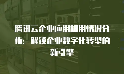 腾讯云企业应用租用情况分析：解锁企业数字化转型的新引擎