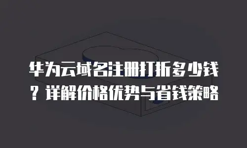 华为云域名注册打折多少钱？详解价格优势与省钱策略