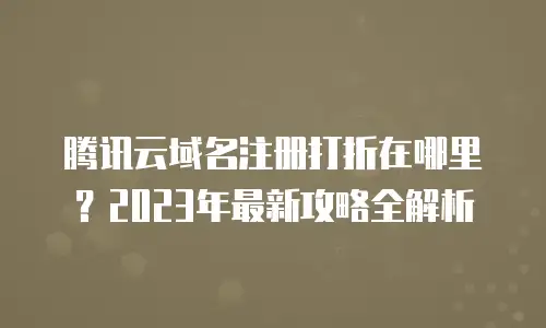 腾讯云域名注册打折在哪里？2023年最新攻略全解析