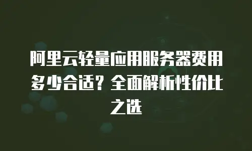 阿里云轻量应用服务器费用多少合适？全面解析性价比之选