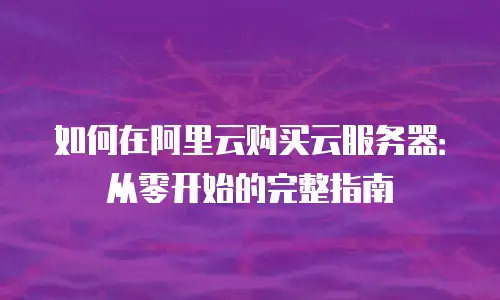 如何在阿里云购买云服务器：从零开始的完整指南
