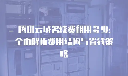 腾讯云域名续费租用多少：全面解析费用结构与省钱策略