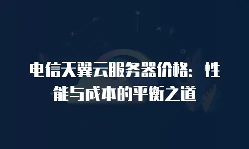 电信天翼云服务器价格：性能与成本的平衡之道