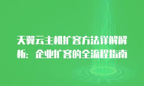 天翼云主机扩容方法详解解析：企业扩容的全流程指南