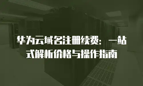 华为云域名注册续费：一站式解析价格与操作指南