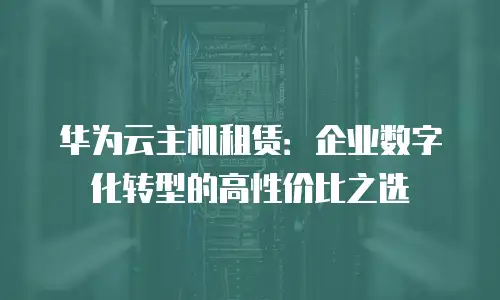 华为云主机租赁：企业数字化转型的高性价比之选
