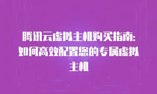腾讯云虚拟主机购买指南：如何高效配置您的专属虚拟主机