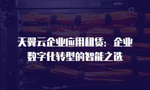 天翼云企业应用租赁：企业数字化转型的智能之选