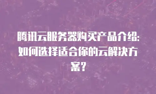 腾讯云服务器购买产品介绍：如何选择适合你的云解决方案？