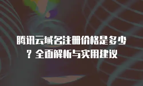 腾讯云域名注册价格是多少？全面解析与实用建议