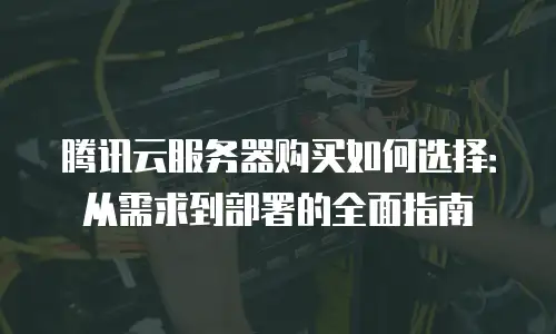 腾讯云服务器购买如何选择：从需求到部署的全面指南