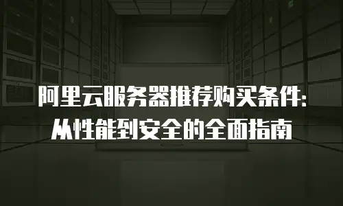 阿里云服务器推荐购买条件：从性能到安全的全面指南