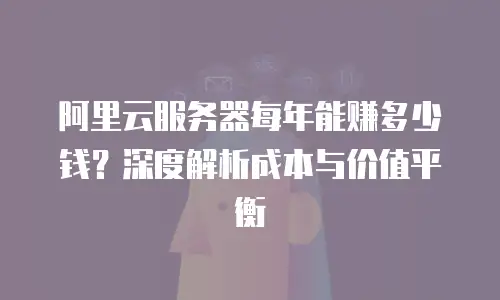 阿里云服务器每年能赚多少钱？深度解析成本与价值平衡