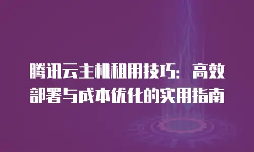 腾讯云主机租用技巧：高效部署与成本优化的实用指南
