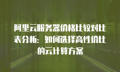 阿里云服务器价格比较对比表分析：如何选择高性价比的云计算方案