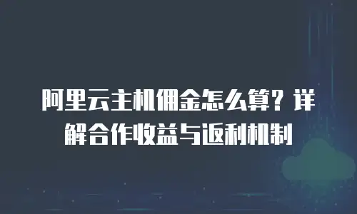 阿里云主机佣金怎么算？详解合作收益与返利机制