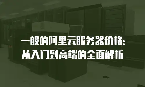 一般的阿里云服务器价格：从入门到高端的全面解析