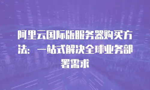 阿里云国际版服务器购买方法：一站式解决全球业务部署需求