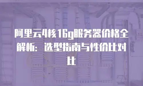 阿里云4核16g服务器价格全解析：选型指南与性价比对比