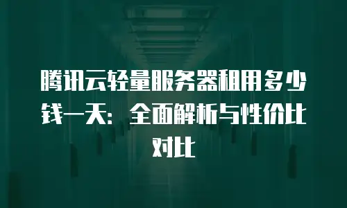 腾讯云轻量服务器租用多少钱一天：全面解析与性价比对比