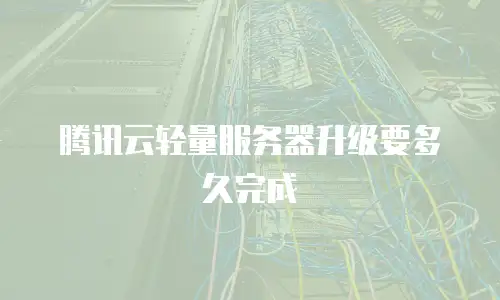腾讯云轻量服务器升级要多久完成