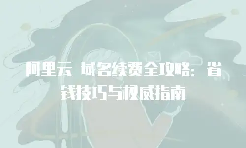 阿里云 域名续费全攻略：省钱技巧与权威指南