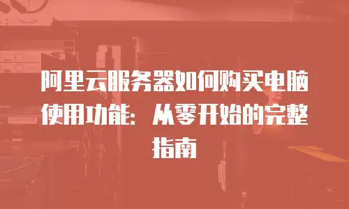 阿里云服务器如何购买电脑使用功能：从零开始的完整指南