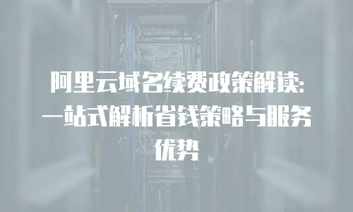 阿里云域名续费政策解读：一站式解析省钱策略与服务优势