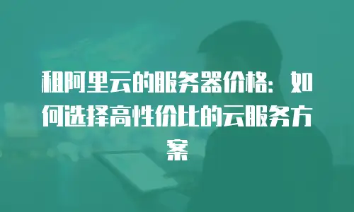 租阿里云的服务器价格：如何选择高性价比的云服务方案