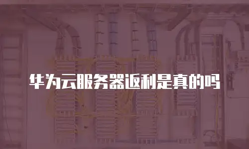 华为云服务器返利是真的吗
