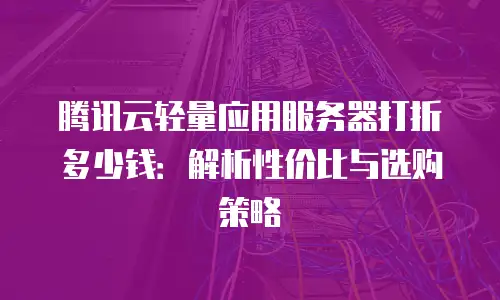 腾讯云轻量应用服务器打折多少钱：解析性价比与选购策略