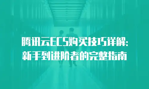 腾讯云ECS购买技巧详解：新手到进阶者的完整指南