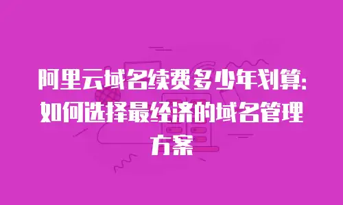 阿里云域名续费多少年划算：如何选择最经济的域名管理方案