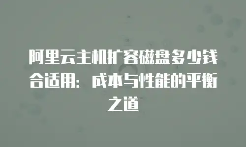 阿里云主机扩容磁盘多少钱合适用：成本与性能的平衡之道