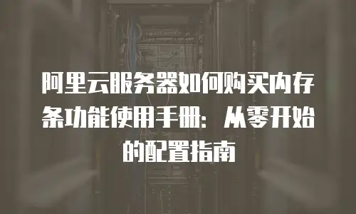 阿里云服务器如何购买内存条功能使用手册：从零开始的配置指南