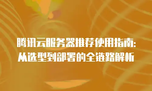 腾讯云服务器推荐使用指南：从选型到部署的全链路解析