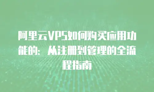 阿里云VPS如何购买应用功能的：从注册到管理的全流程指南