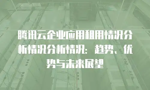 腾讯云企业应用租用情况分析情况分析情况：趋势、优势与未来展望