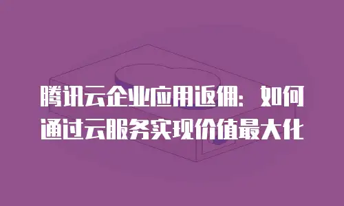腾讯云企业应用返佣：如何通过云服务实现价值最大化