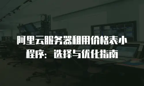 阿里云服务器租用价格表小程序：选择与优化指南