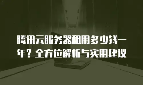 腾讯云服务器租用多少钱一年？全方位解析与实用建议
