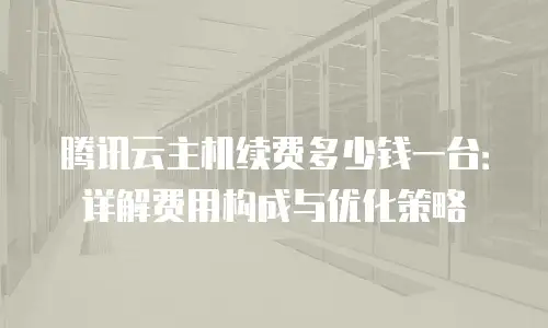 腾讯云主机续费多少钱一台：详解费用构成与优化策略