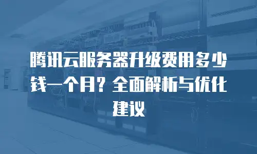 腾讯云服务器升级费用多少钱一个月？全面解析与优化建议
