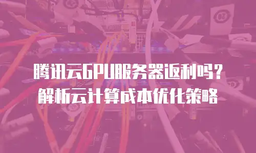 腾讯云GPU服务器返利吗？解析云计算成本优化策略
