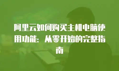 阿里云如何购买主机电脑使用功能：从零开始的完整指南