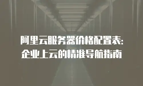 阿里云服务器价格配置表：企业上云的精准导航指南