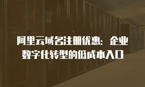 阿里云域名注册优惠：企业数字化转型的低成本入口