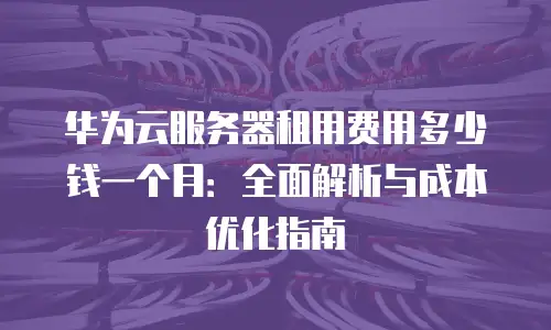 华为云服务器租用费用多少钱一个月：全面解析与成本优化指南