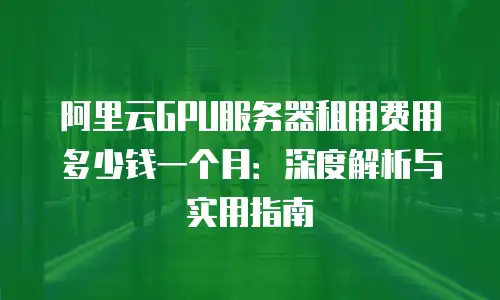 阿里云GPU服务器租用费用多少钱一个月：深度解析与实用指南
